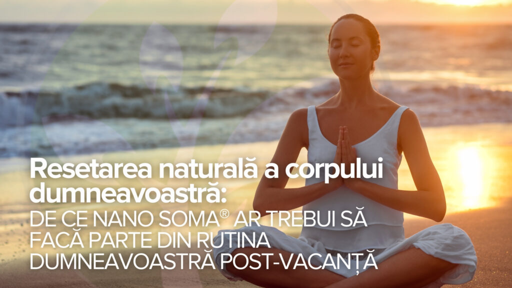 Resetarea naturală a corpului dumneavoastră: De ce NANO SOMA® ar trebui să facă parte din rutina dumneavoastră post-vacanță