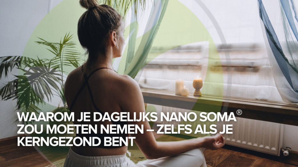 Waarom je dagelijks NANO SOMA® zou moeten nemen – zelfs als je kerngezond bent
