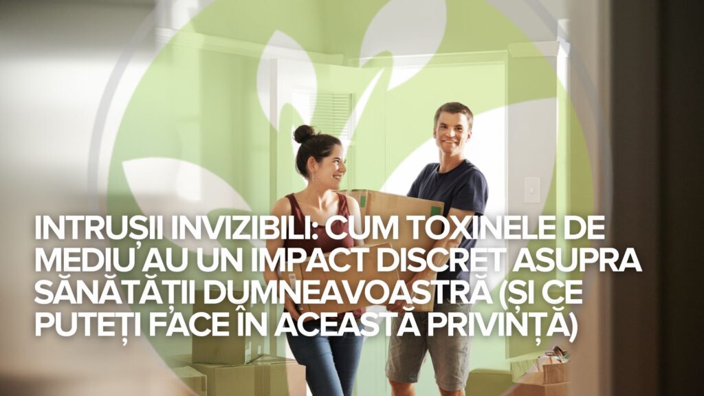 Intrușii invizibili: Cum toxinele de mediu au un impact discret asupra sănătății dumneavoastră (și ce puteți face în această privință)