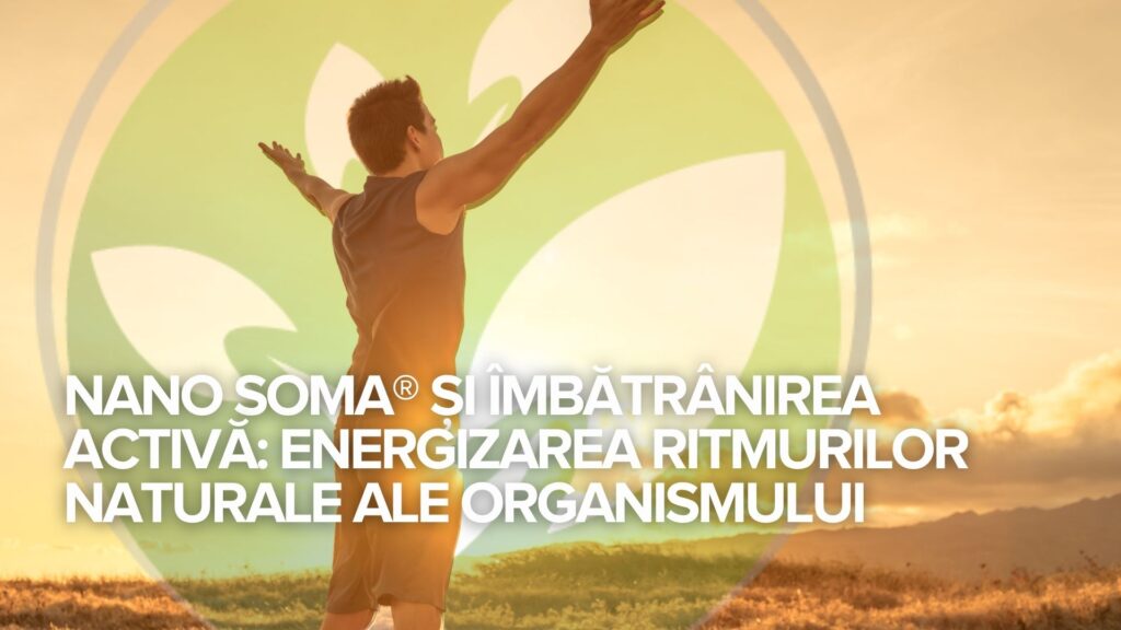 NANO SOMA® și îmbătrânirea activă: Energizarea ritmurilor naturale ale organismului NANO SOMA® și îmbătrânirea activă: Energizarea ritmurilor naturale ale organismului
