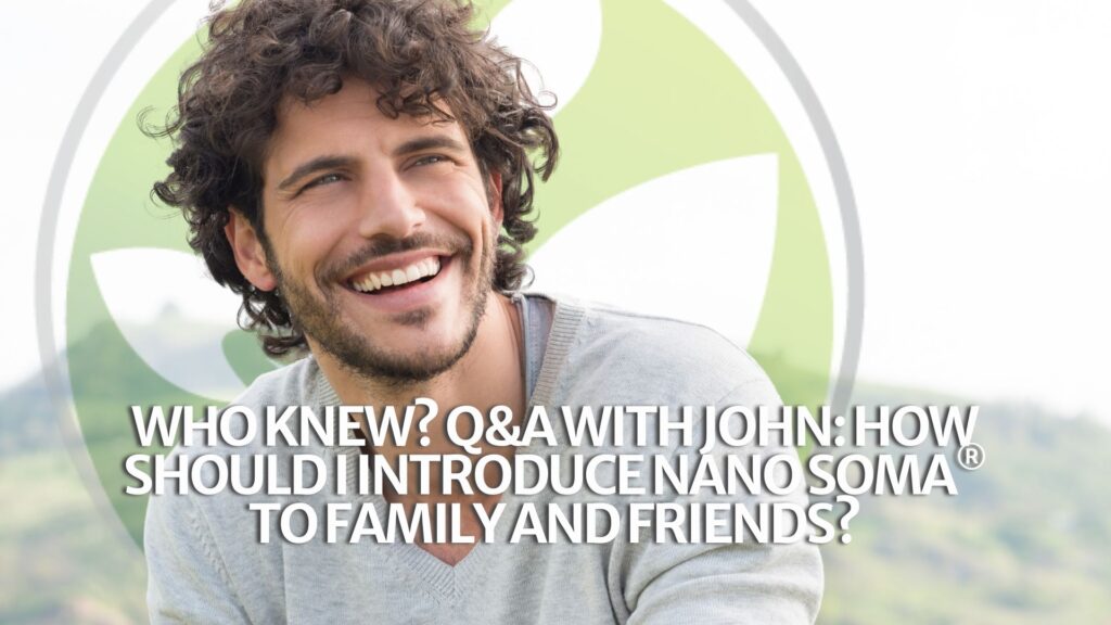 Qui l&rsquo;eût cru ? Q&R avec John : Comment dois-je présenter NANO SOMA® à ma famille et à mes amis ?